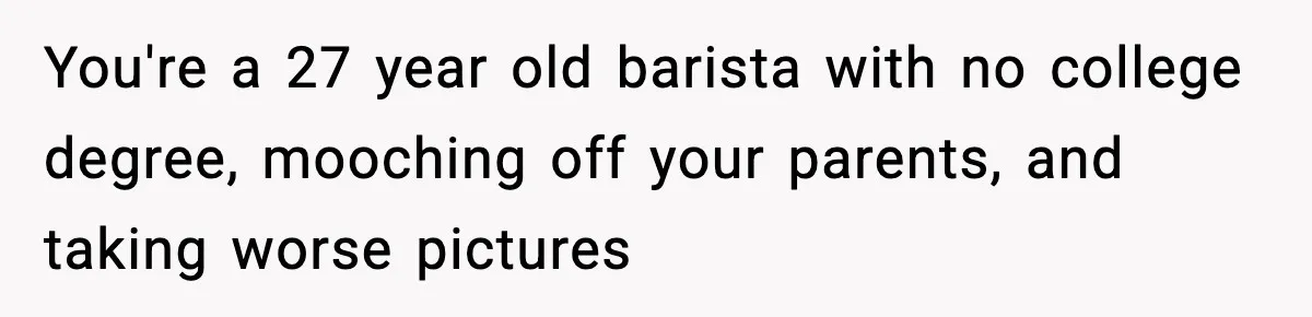 Friend Snaps At Party And Tells Amateur Photographer His Art Isn’t Good You're a 27 year old barista with no college degree, mooching off your parents, and taking worse pictures