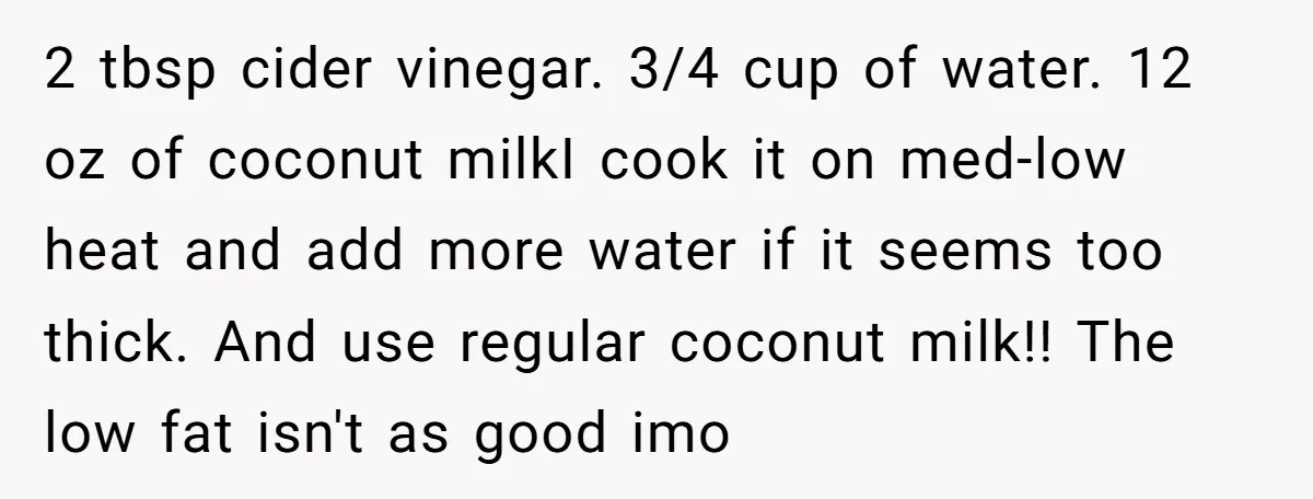 She Brought Peanut Noodles to Work… and Her Coworker Ended Up in the Hospital. The Truth? Wild! 2 tbsp cider vinegar. 3/4 cup of water. 12 oz of coconut milkI cook it on med-low heat and add more water if it seems too thick. And use regular...