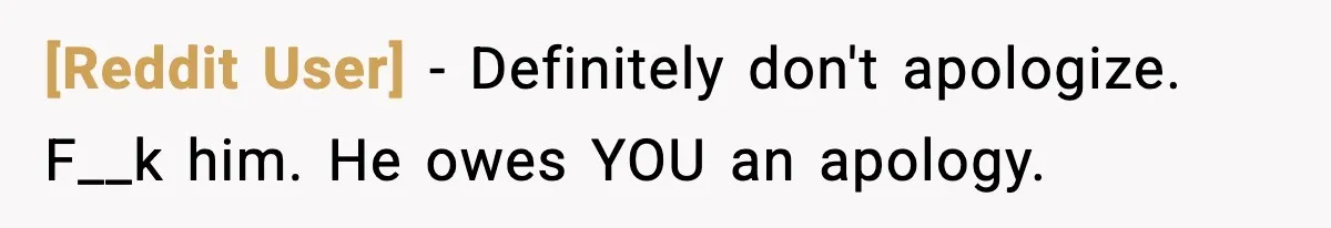 [Reddit User] − Definitely don't apologize. F__k him. He owes YOU an apology.