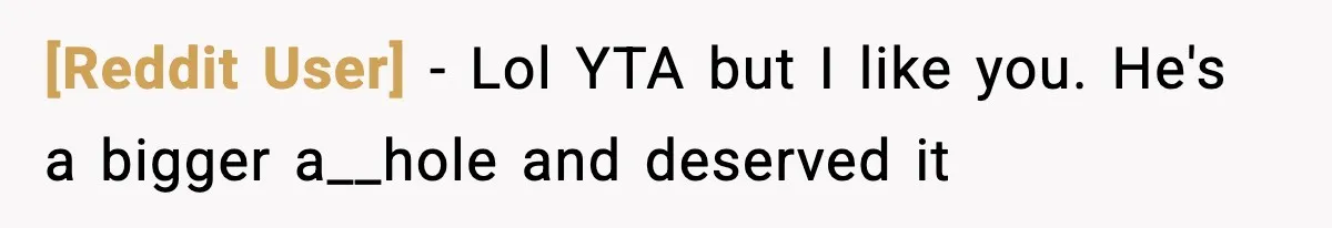 [Reddit User] − Lol YTA but I like you. He's a bigger a__hole and deserved it