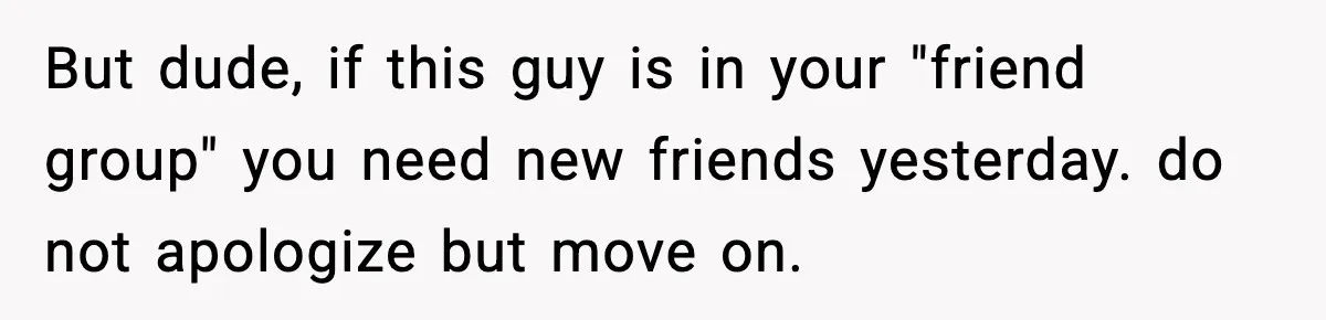 Friend Snaps At Party And Tells Amateur Photographer His Art Isn’t Good But dude, if this guy is in your "friend group" you need new friends yesterday. do not apologize but move on.