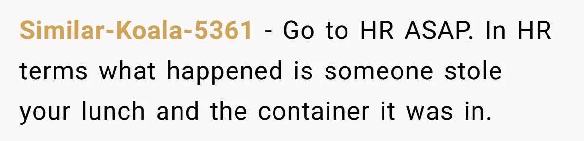 She Brought Peanut Noodles to Work… and Her Coworker Ended Up in the Hospital. The Truth? Wild! Similar-Koala-5361 − Go to HR ASAP. In HR terms what happened is someone stole your lunch and the container it was in.