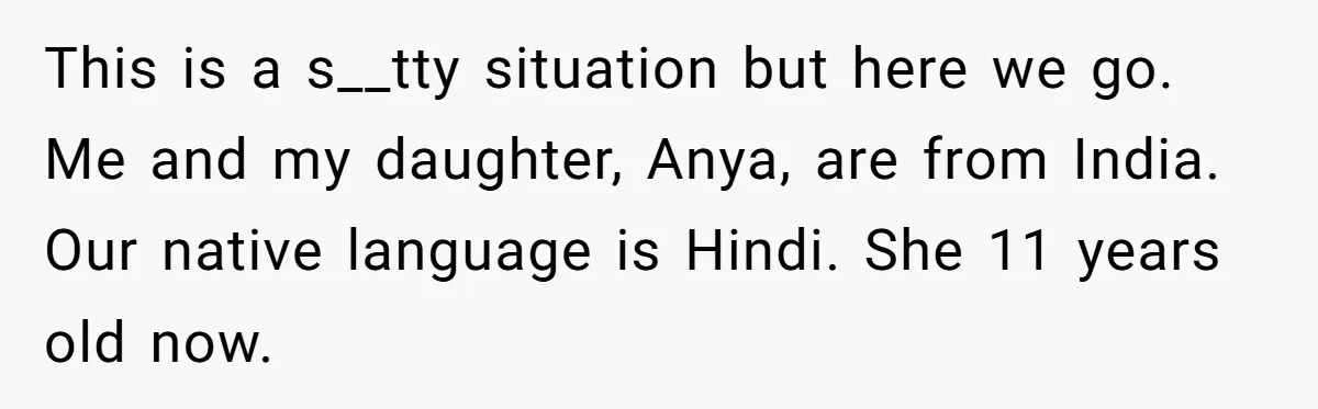 Her Husband Wants Their Daughter Punished… for Speaking Her Native Language?! The Internet Exploded. This is a s__tty situation but here we go. Me and my daughter, Anya, are from India. Our native language is Hindi. She 11 years old now.
