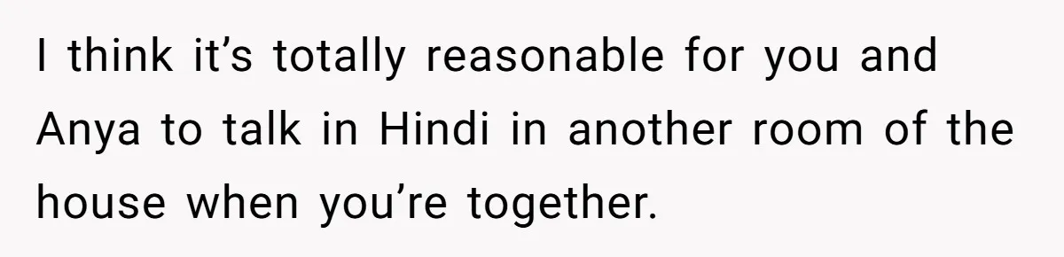 Her Husband Wants Their Daughter Punished… for Speaking Her Native Language?! The Internet Exploded. I think it’s totally reasonable for you and Anya to talk in Hindi in another room of the house when you’re together.