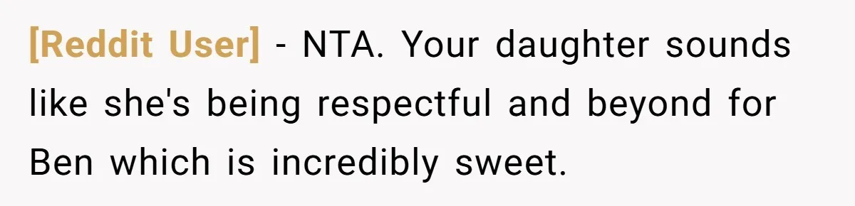 [Reddit User] − NTA. Your daughter sounds like she's being respectful and beyond for Ben which is incredibly sweet.