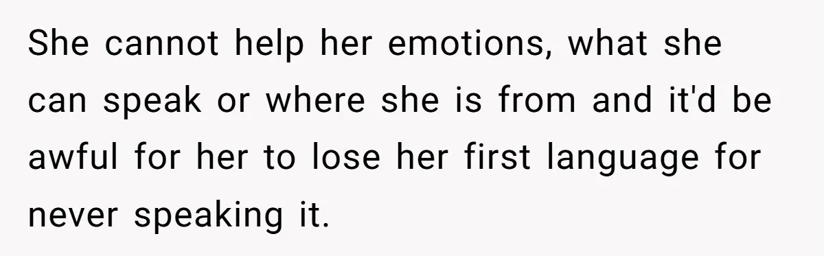 Her Husband Wants Their Daughter Punished… for Speaking Her Native Language?! The Internet Exploded. She cannot help her emotions, what she can speak or where she is from and it'd be awful for her to lose her first language for never speaking it.