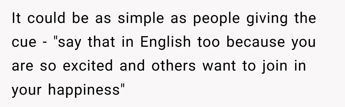 Her Husband Wants Their Daughter Punished… for Speaking Her Native Language?! The Internet Exploded. It could be as simple as people giving the cue - "say that in English too because you are so excited and others want to join in your happiness"