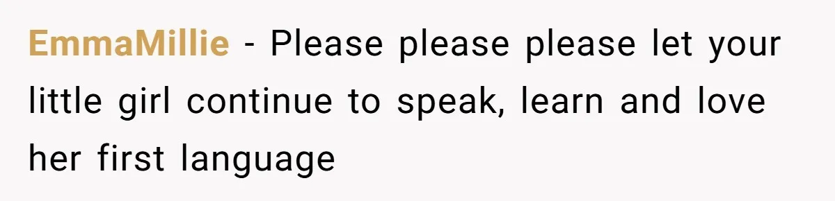 Her Husband Wants Their Daughter Punished… for Speaking Her Native Language?! The Internet Exploded. EmmaMillie − Please please please let your little girl continue to speak, learn and love her first language