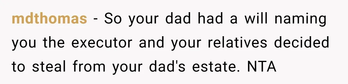 Siblings Call Police On Relatives Who Looted Their Dad’s House Days After His Death mdthomas − So your dad had a will naming you the executor and your relatives decided to steal from your dad's estate. NTA