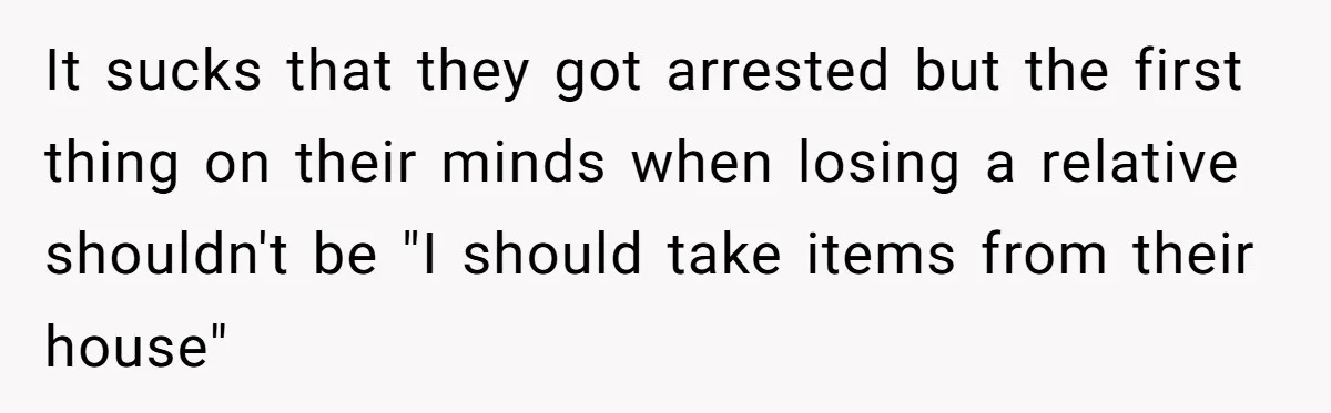 Siblings Call Police On Relatives Who Looted Their Dad’s House Days After His Death It sucks that they got arrested but the first thing on their minds when losing a relative shouldn't be "I should take items from their house"