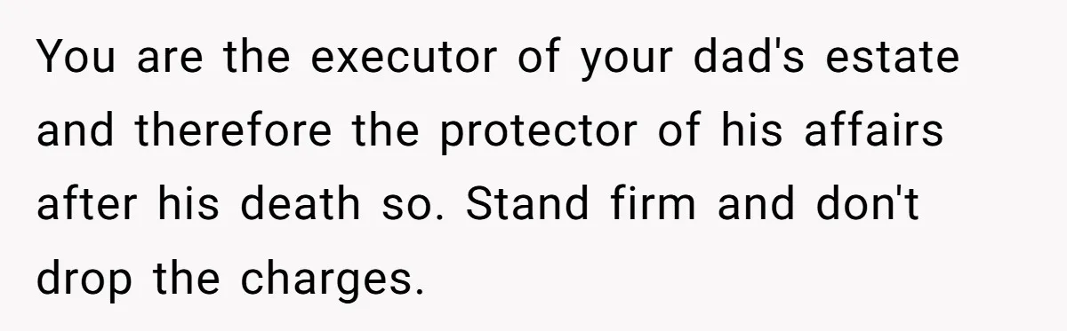 Siblings Call Police On Relatives Who Looted Their Dad’s House Days After His Death You are the executor of your dad's estate and therefore the protector of his affairs after his death so. Stand firm and don't drop the charges.