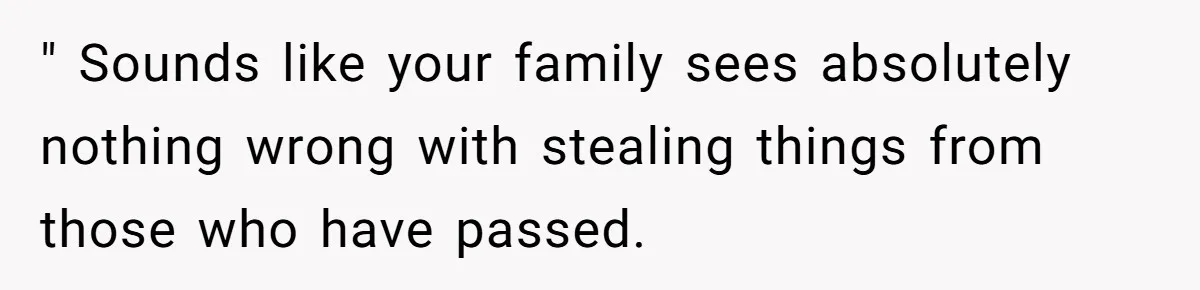 Siblings Call Police On Relatives Who Looted Their Dad’s House Days After His Death " Sounds like your family sees absolutely nothing wrong with stealing things from those who have passed.