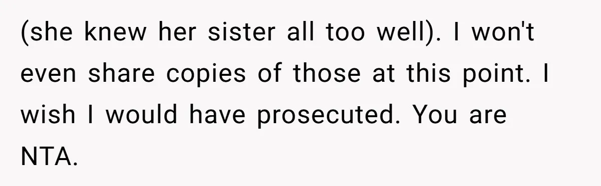 Siblings Call Police On Relatives Who Looted Their Dad’s House Days After His Death (she knew her sister all too well). I won't even share copies of those at this point. I wish I would have prosecuted. You are NTA.