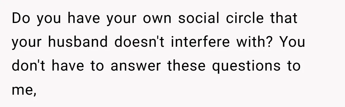 He Booked First Class for Himself and a Friend, and She Got Economy Do you have your own social circle that your husband doesn't interfere with? You don't have to answer these questions to me,