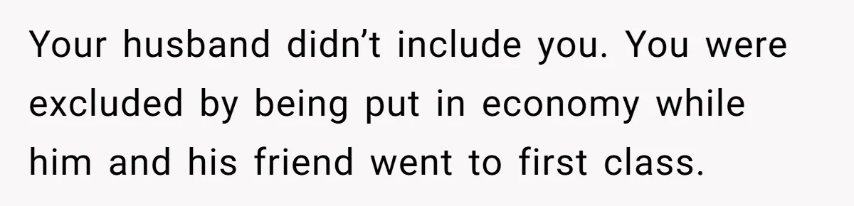 He Booked First Class for Himself and a Friend, and She Got Economy Your husband didn’t include you. You were excluded by being put in economy while him and his friend went to first class.