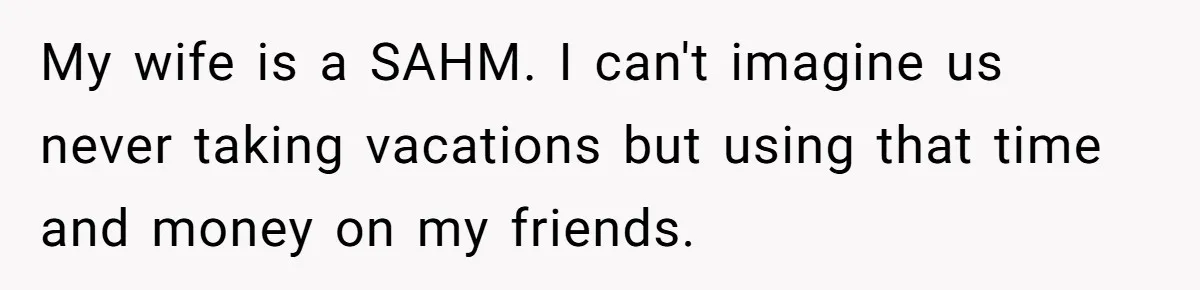 He Booked First Class for Himself and a Friend, and She Got Economy My wife is a SAHM. I can't imagine us never taking vacations but using that time and money on my friends.