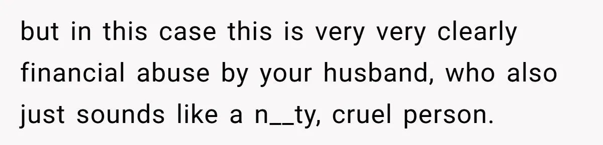 He Booked First Class for Himself and a Friend, and She Got Economy but in this case this is very very clearly financial abuse by your husband, who also just sounds like a n__ty, cruel person.