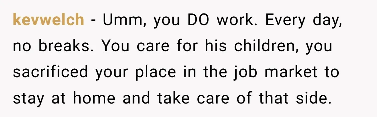 He Booked First Class for Himself and a Friend, and She Got Economy kevwelch − Umm, you DO work. Every day, no breaks. You care for his children, you sacrificed your place in the job market to stay at home and take care...