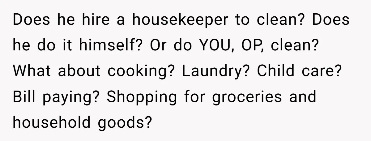 He Booked First Class for Himself and a Friend, and She Got Economy Does he hire a housekeeper to clean? Does he do it himself? Or do YOU, OP, clean? What about cooking? Laundry? Child care? Bill paying? Shopping for groceries and household...