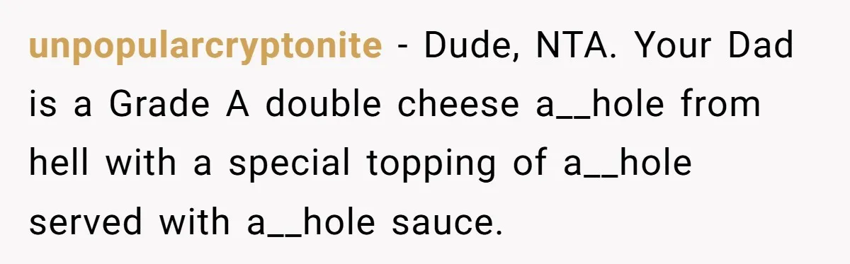 Son Finally Tells Dad’s Wife The Ugly Truth He Was Told To Hide unpopularcryptonite − Dude, NTA. Your Dad is a Grade A double cheese a__hole from hell with a special topping of a__hole served with a__hole sauce.
