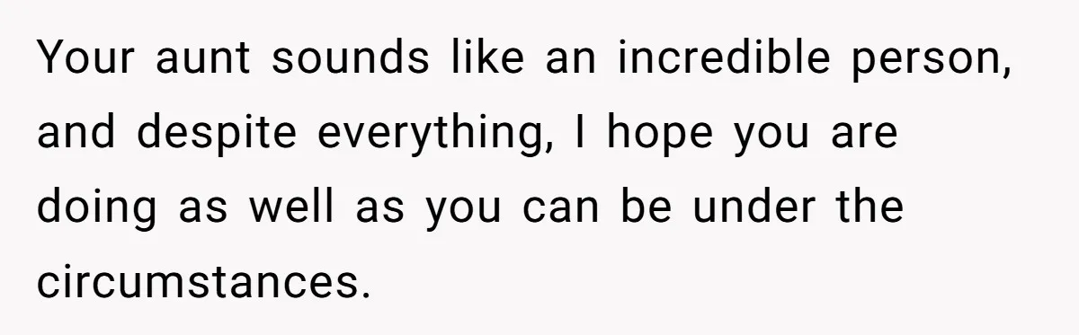 Son Finally Tells Dad’s Wife The Ugly Truth He Was Told To Hide Your aunt sounds like an incredible person, and despite everything, I hope you are doing as well as you can be under the circumstances.