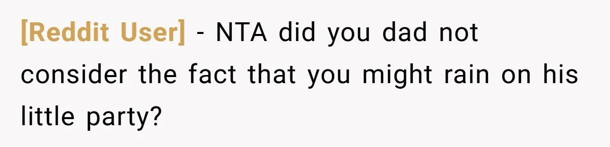 [Reddit User] − NTA did you dad not consider the fact that you might rain on his little party?