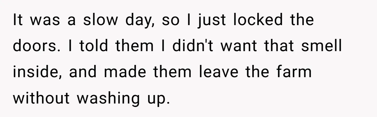 Teenagers Antagonized a Llama - and the Employee Let Nature Handle the Consequences It was a slow day, so I just locked the doors. I told them I didn't want that smell inside, and made them leave the farm without washing up.