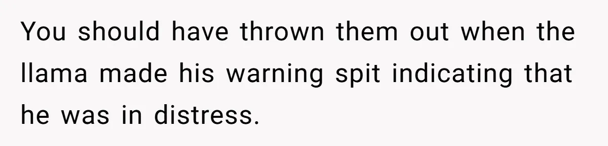 Teenagers Antagonized a Llama - and the Employee Let Nature Handle the Consequences You should have thrown them out when the llama made his warning spit indicating that he was in distress.