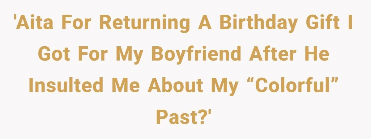 Boyfriend Insults Girlfriend’s Past In Front Of Friends, Shocked When She Leaves With His Gift 'AITA for returning a birthday gift I got for my boyfriend after he insulted me about my “Colorful” past?'