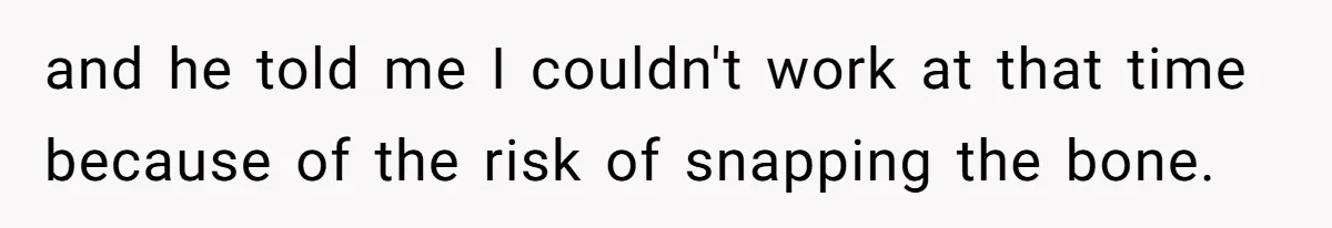 Woman Leaves Job Mid-Shift After Being Told She Can’t Rest, Even With Medical Proof and he told me I couldn't work at that time because of the risk of snapping the bone.