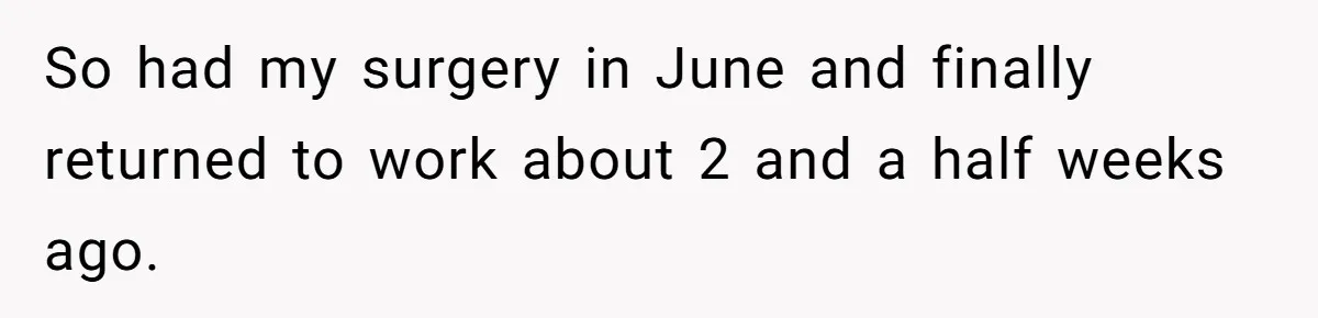 Woman Leaves Job Mid-Shift After Being Told She Can’t Rest, Even With Medical Proof So had my surgery in June and finally returned to work about 2 and a half weeks ago.