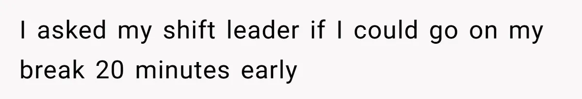 Woman Leaves Job Mid-Shift After Being Told She Can’t Rest, Even With Medical Proof I asked my shift leader if I could go on my break 20 minutes early