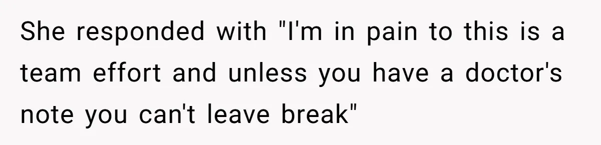 Woman Leaves Job Mid-Shift After Being Told She Can’t Rest, Even With Medical Proof She responded with "I'm in pain to this is a team effort and unless you have a doctor's note you can't leave break"