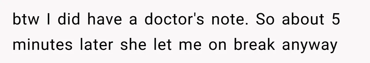 Woman Leaves Job Mid-Shift After Being Told She Can’t Rest, Even With Medical Proof btw I did have a doctor's note. So about 5 minutes later she let me on break anyway