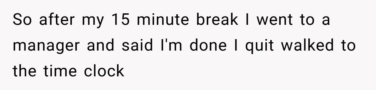 Woman Leaves Job Mid-Shift After Being Told She Can’t Rest, Even With Medical Proof So after my 15 minute break I went to a manager and said I'm done I quit walked to the time clock
