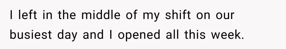 Woman Leaves Job Mid-Shift After Being Told She Can’t Rest, Even With Medical Proof I left in the middle of my shift on our busiest day and I opened all this week.