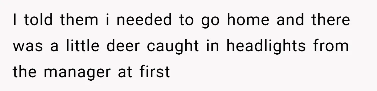 Woman Leaves Job Mid-Shift After Being Told She Can’t Rest, Even With Medical Proof I told them i needed to go home and there was a little deer caught in headlights from the manager at first