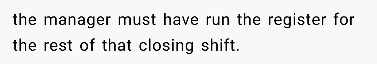 Woman Leaves Job Mid-Shift After Being Told She Can’t Rest, Even With Medical Proof the manager must have run the register for the rest of that closing shift.