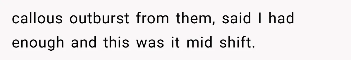 Woman Leaves Job Mid-Shift After Being Told She Can’t Rest, Even With Medical Proof callous outburst from them, said I had enough and this was it mid shift.