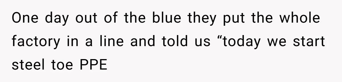 Woman Leaves Job Mid-Shift After Being Told She Can’t Rest, Even With Medical Proof One day out of the blue they put the whole factory in a line and told us “today we start steel toe PPE