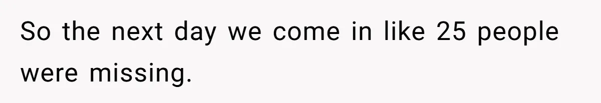 Woman Leaves Job Mid-Shift After Being Told She Can’t Rest, Even With Medical Proof So the next day we come in like 25 people were missing.