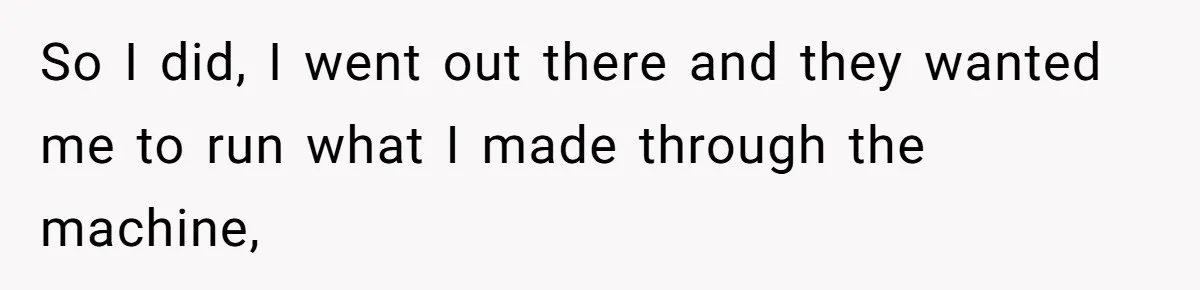 Woman Leaves Job Mid-Shift After Being Told She Can’t Rest, Even With Medical Proof So I did, I went out there and they wanted me to run what I made through the machine,