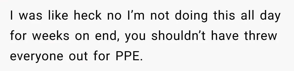 Woman Leaves Job Mid-Shift After Being Told She Can’t Rest, Even With Medical Proof I was like heck no I’m not doing this all day for weeks on end, you shouldn’t have threw everyone out for PPE.