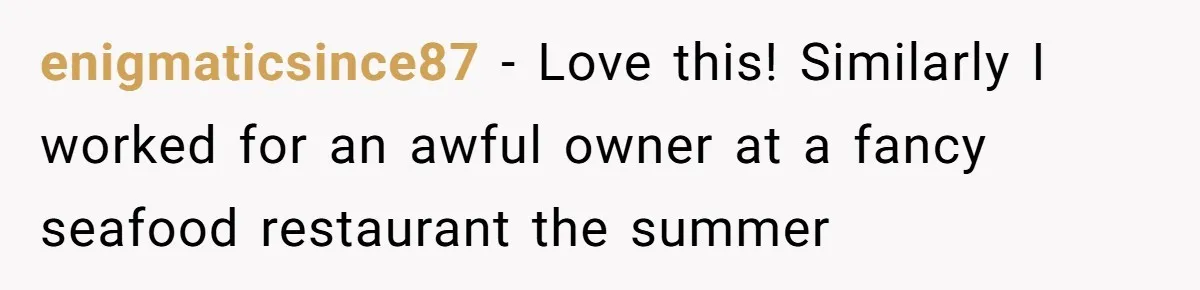 Woman Leaves Job Mid-Shift After Being Told She Can’t Rest, Even With Medical Proof enigmaticsince87 − Love this! Similarly I worked for an awful owner at a fancy seafood restaurant the summer