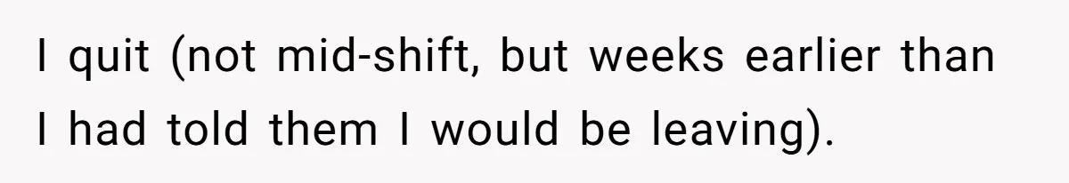 Woman Leaves Job Mid-Shift After Being Told She Can’t Rest, Even With Medical Proof I quit (not mid-shift, but weeks earlier than I had told them I would be leaving).