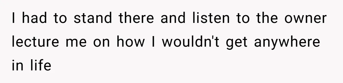 Woman Leaves Job Mid-Shift After Being Told She Can’t Rest, Even With Medical Proof I had to stand there and listen to the owner lecture me on how I wouldn't get anywhere in life