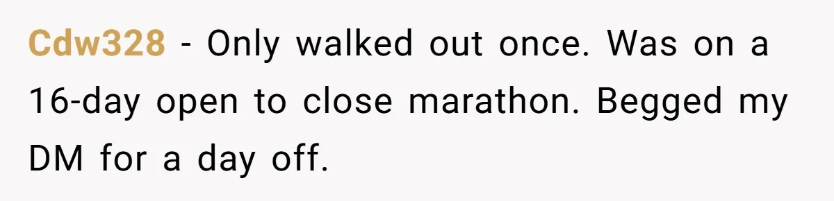 Woman Leaves Job Mid-Shift After Being Told She Can’t Rest, Even With Medical Proof Cdw328 − Only walked out once. Was on a 16-day open to close marathon. Begged my DM for a day off.