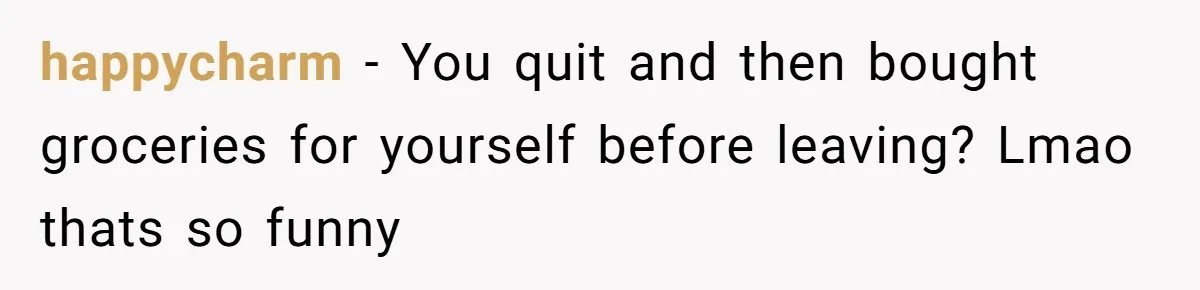 Woman Leaves Job Mid-Shift After Being Told She Can’t Rest, Even With Medical Proof happycharm − You quit and then bought groceries for yourself before leaving? Lmao thats so funny