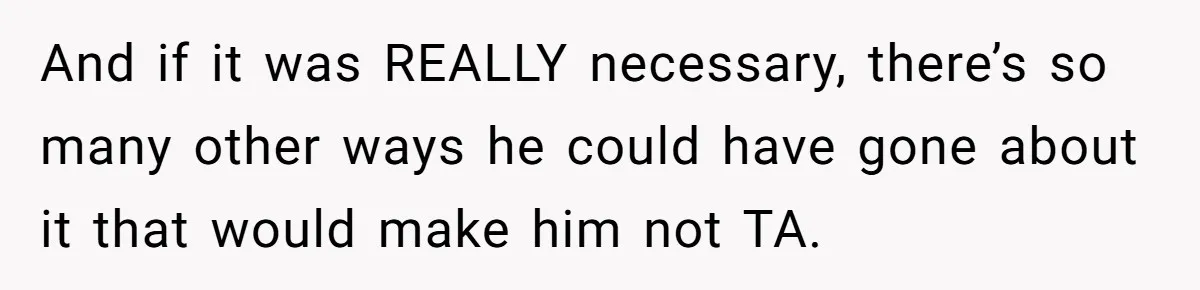 And if it was REALLY necessary, there’s so many other ways he could have gone about it that would make him not TA.