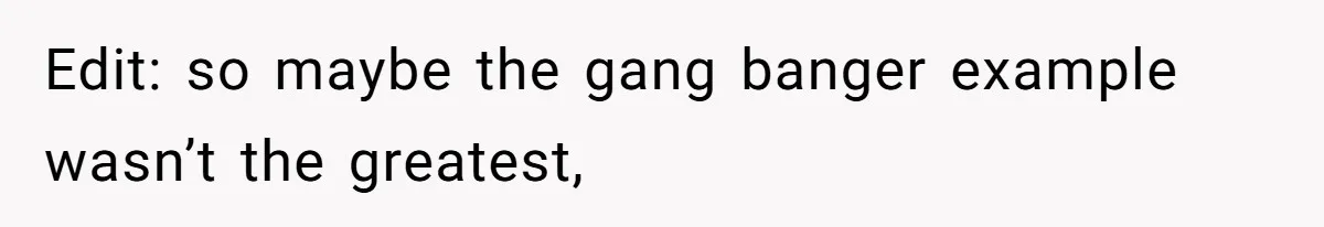 Edit: so maybe the gang banger example wasn’t the greatest,